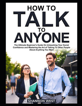 How To Talk To Anyone: The Ultimate Beginner's Guide on Unleashing Your Social Confidence and Mastering the Art of Talking To Other People Ab