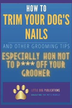 How to Trim Your Dog's Nails and Other Grooming Tips: Especially How Not to P*** Off Your Groomer