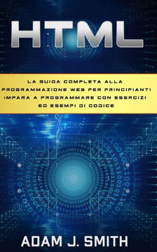 HTML: La guida completa alla programmazione web per principianti Impara a programmare con esercizi ed esempi di codice