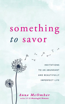 Something To Savor : Invitations To An Abundant And Beautifully Imperfect Life Something To Savor : Invitations To An Abundant And Beautifully Imperfect Life