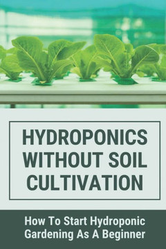 Hydroponics Without Soil Cultivation: How To Start Hydroponiic Gardening As A Beginner: Hydroponics Garden Tutorial