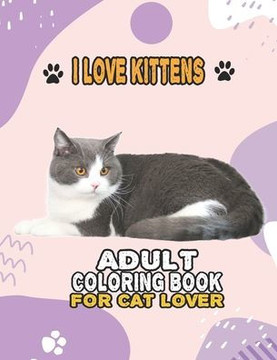 I Love Kittens Adult Coloring Book For Cat Lover: A Fun Easy, Relaxing, Stress Relieving Beautiful Cats Large Print Adult Coloring Book Of Kittens, Ki
