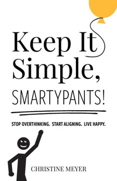 Keep It Simple, Smartypants : Stop Overthinking. Start Aligning. Live Happy
