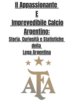 Il Appassionante E Imprevedibile Calcio Argentino: Storia, Curiosità e Statistiche della Lega Argentina