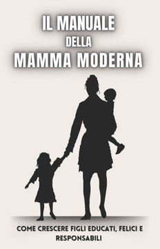Il Manuale della Mamma Moderna: Come Crescere Figli Educati, Felici e Responsabili