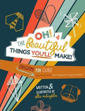 Oh! The Beautiful Things You'll Make!: Origami For Cubs