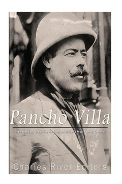 Pancho Villa: The Legendary Life Of The Mexican RevolutionS Most Famous General