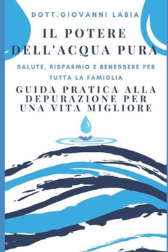Il Potere dell'Acqua Pura: Salute, Risparmio e Benessere per Tutta la Famiglia: Guida Pratica alla Depurazione per una Vita Migliore