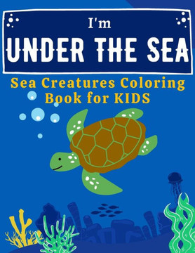 I'm Under The Sea: Sea Creatures Coloring Book for kids ages 4-8, Ocean Animals Coloring Book I'm Under The Sea: Sea Creatures Coloring Book for kids ages 4-8, Ocean Animals Coloring Book