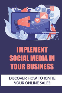 Implement Social Media In Your Business: Discover How To Ignite Your Online Sales: Social Media