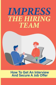 Impress The Hiring Team: How To Get An Interview And Secure A Job Offer: Increase Your Chances Of Getting A Job