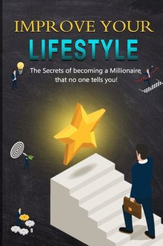 Improve your Lifestyle: The Secrets of becoming a Millionaire that no one tells you!