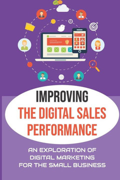 Improving The Digital Sales Performance: An Exploration Of Digital Marketing For The Small Business: Small Businesses