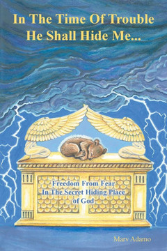 In The Time Of Trouble He Shall Hide Me...: Freedom From Fear In The Secret Hiding Place of God