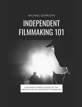 Independent Filmmaking 101: A 60 Minute Crash Course On The Basics Of No To Low Budget Filmmaking