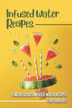 Infused Water Recipes: Find Delicious Infused Water Recipes For Your Diet: Keep Healthy