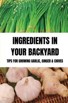 Ingredients In Your Backyard: Tips For Growing Garlic, Ginger & Chives: Growing Your Own Garlic