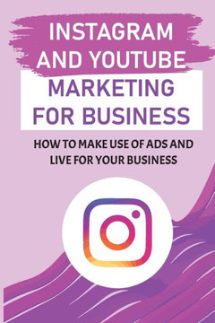 Instagram And YouTube Marketing For Business: How To Make Use Of Ads And Live For Your Business: Marketing For Instagram Influencers