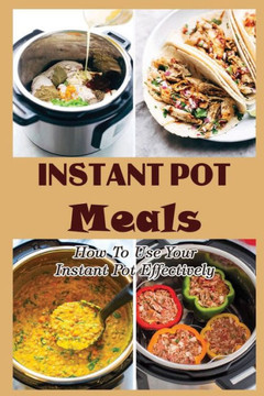 Instant Pot Meals: How To Use Your Instant Pot Effectively