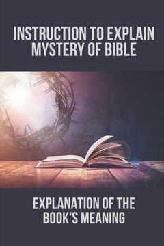 Instruction To Explain Mystery Of Bible: Explanation Of The Book's Meaning: Strategies To Unravel The Mystery Of Bible