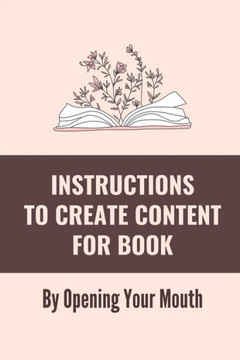 Instructions To Create Content For Book: By Opening Your Mouth: Plan To Turn Speech Into A Book