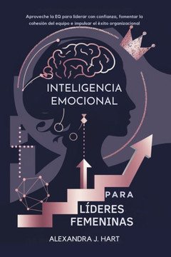 Inteligencia Emocional Para Líderes Femeninas: Aproveche la EQ para liderar con confianza, fomentar la cohesión del equipo e impulsar el éxito organiz