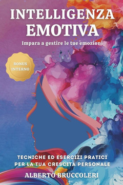 Intelligenza Emotiva: Impara a gestire le tue emozioni con tecniche ed esercizi pratici aumentando la tua crescita personale