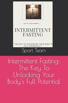 Intermittent Fasting: The Key To Unlocking Your Body's Full Potential