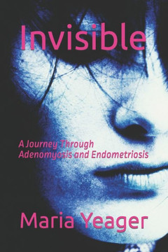 Invisible: A Journey Through Adenomyosis and Endometriosis