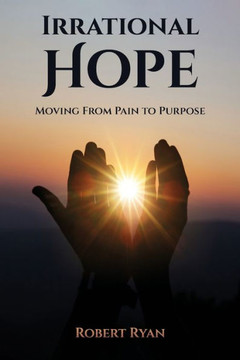 Irrational Hope: Moving From Pain to Purpose