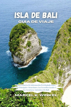 Isla De Bali Guía De Viaje: Guía Exclusiva De Información Privilegiada Sobre Las Principales Atracciones, Los Favoritos Locales Y Las Aventuras Au