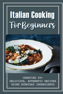 Italian Cooking For Beginners: Creating 50+ Delicious, Authentic Recipes Using Everyday Ingredients: Italian Sides Recipes