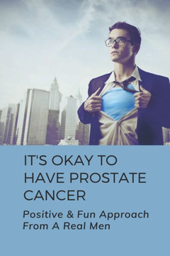 It's Okay To Have Prostate Cancer: Positive & Fun Approach From A Real Men: How To Treat Prostate Cancer