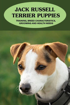 Jack Russell Terrier Puppies: Training, Breed Characteristics, Grooming And Health Needs: Jack Russell Terriers For Dummies