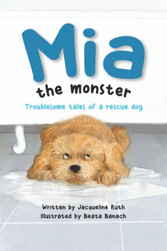 Mia the Monster: Troublesome Tales of a Rescue Dog Mia the Monster: Troublesome Tales of a Rescue Dog