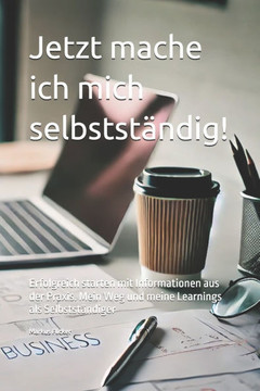 Jetzt mache ich mich selbstständig!: Erfolgreich starten mit Informationen aus der Praxis. Mein Weg und meine Learnings als Selbstständiger