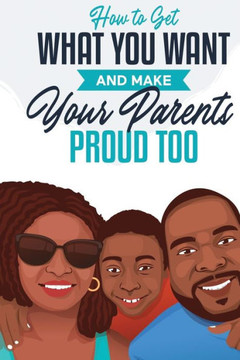 How To Get What You Want And Make Your Parents Proud Too - 9781736921647