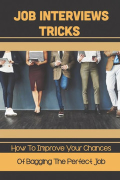 Job Interviews Tricks: How To Improve Your Chances Of Bagging The Perfect Job: Leaving With The Perfect Impression