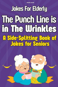 Jokes For Elderly The Punch Line Is In The Wrinkles: A Side-Splitting Book Of Jokes For Seniors