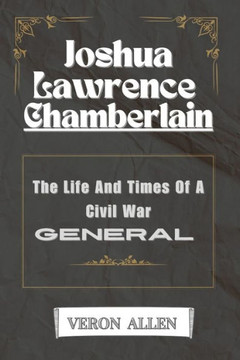 Joshua Lawrence Chamberlain: The Life And Times Of A Civil War General