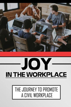 Joy In The Workplace: The Journey To Promote A Civil Workplace: Methods To Create Civility In Their Workplace