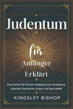 Judentum für Anfänger Erklärt: Eine Schritt-für-Schritt-Anleitung zum Verständnis jüdischer Geschichte, Kultur und Spiritualität