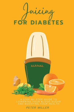 Juicing For Diabetes: A Step-by-Step Guide to Lowering Your Blood Sugar and Boosting Your Health Juicing For Diabetes: A Step-by-Step Guide to Lowering Your Blood Sugar and Boosting Your Health