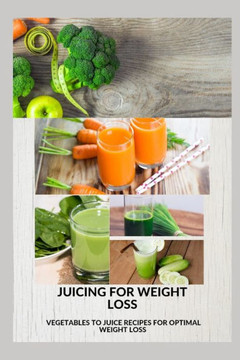 Juicing for Weight Loss: Vegetable to juice recipes for optimal weight loss