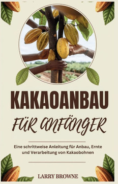 Kakaoanbau Für Anfänger: Eine schrittweise Anleitung für Anbau, Ernte und Verarbeitung von Kakaobohnen