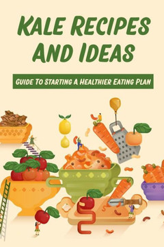 Kale Recipes And Ideas: Guide To Starting A Healthier Eating Plan: Healthy Kale Recipes