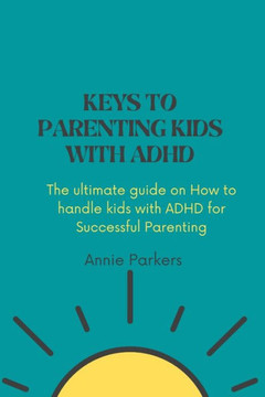 Keys to Parenting Kids with ADHD: The ultimate guide on How to handle kids with ADHD Keys to Parenting Kids with ADHD: The ultimate guide on How to handle kids with ADHD