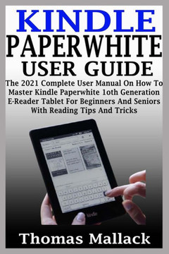 Kindle Paperwhite User Guide: The 2021 Complete User Manual On How To Master Kindle Paperwhite 1oth Generation E-Reader Tablet For Beginners And Sen