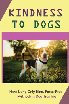 Kindness To Dogs: How Using Only Kind, Force-Free Methods In Dog Training: What Is Force-Free Dog Training
