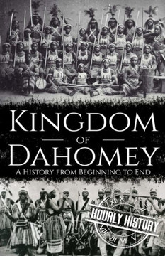 Kingdom of Dahomey: A History from Beginning to End Kingdom of Dahomey: A History from Beginning to End